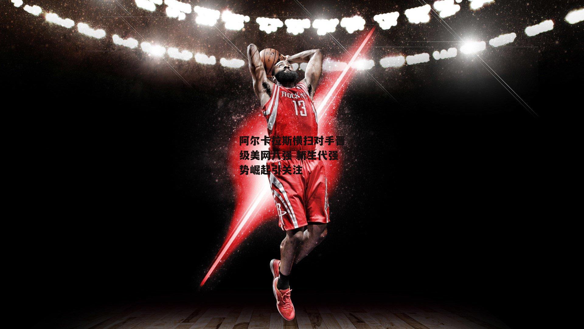 阿尔卡拉斯横扫对手晋级美网八强 新生代强势崛起引关注：爱游戏中国