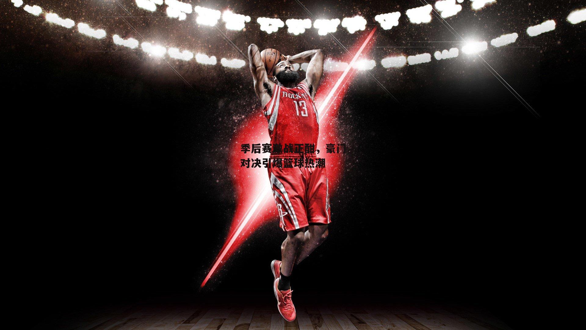 季后赛激战正酣,豪门对决引爆篮球热潮