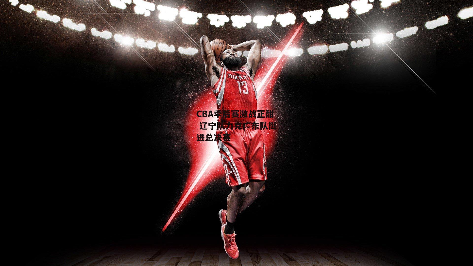 CBA季后赛激战正酣 辽宁队力克广东队挺进总决赛