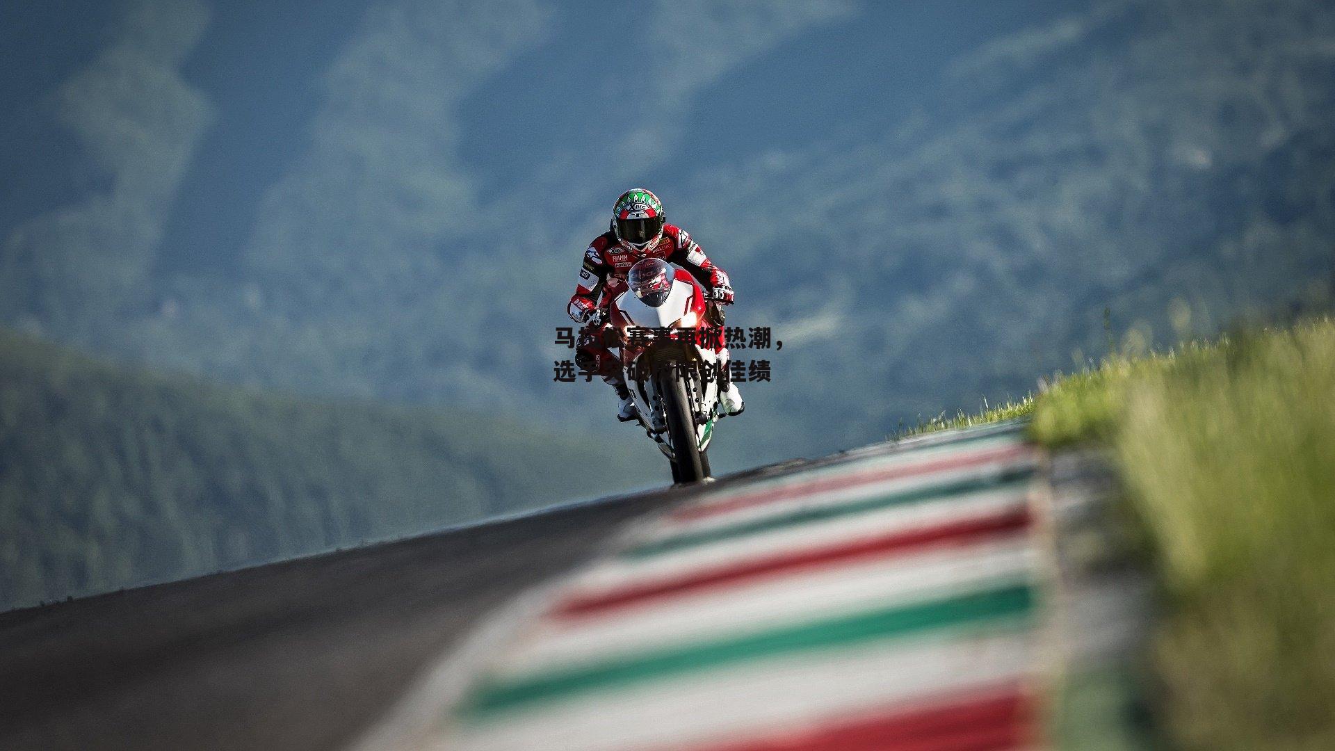 马拉松赛事再掀热潮,选手突破极限创佳绩